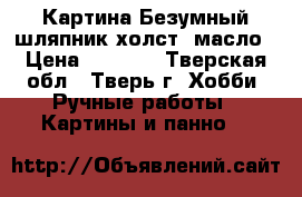 Картина Безумный шляпник холст, масло › Цена ­ 2 500 - Тверская обл., Тверь г. Хобби. Ручные работы » Картины и панно   